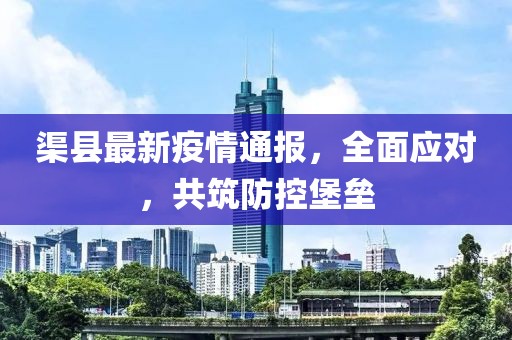 渠縣最新疫情通報，全面應(yīng)對，共筑防控堡壘