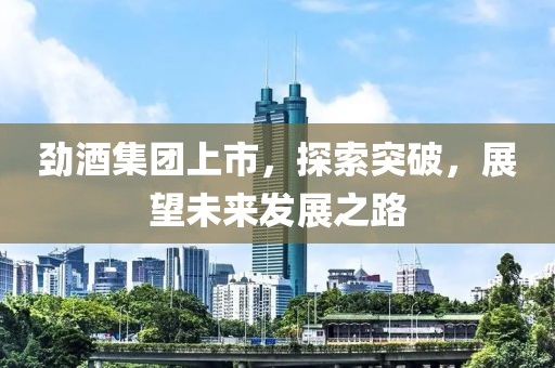 勁酒集團(tuán)上市，探索突破，展望未來發(fā)展之路