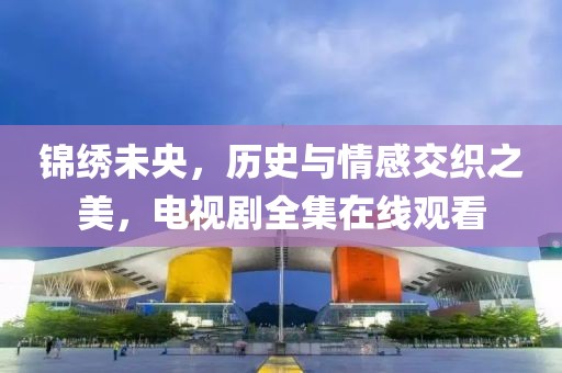 錦繡未央，歷史與情感交織之美，電視劇全集在線觀看