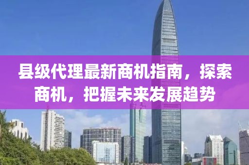 縣級(jí)代理最新商機(jī)指南，探索商機(jī)，把握未來(lái)發(fā)展趨勢(shì)
