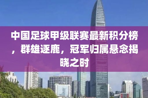 中國(guó)足球甲級(jí)聯(lián)賽最新積分榜，群雄逐鹿，冠軍歸屬懸念揭曉之時(shí)