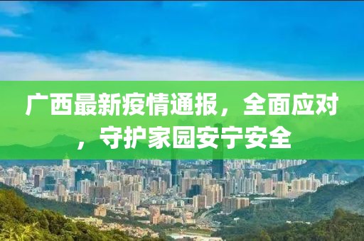 廣西最新疫情通報，全面應(yīng)對，守護(hù)家園安寧安全