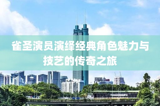雀圣演員演繹經(jīng)典角色魅力與技藝的傳奇之旅
