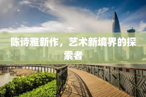 陳詩雅新作，藝術(shù)新境界的探索者