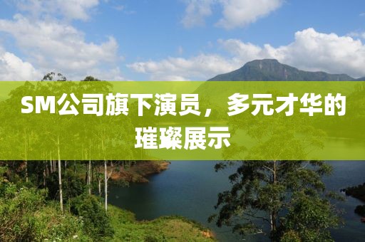 SM公司旗下演員，多元才華的璀璨展示