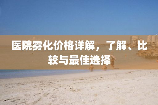 醫(yī)院霧化價格詳解，了解、比較與最佳選擇