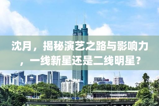 沈月，揭秘演藝之路與影響力，一線新星還是二線明星？