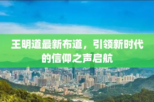 王明道最新布道，引領新時代的信仰之聲啟航