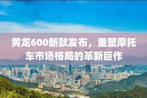 黃龍600新款發(fā)布，重塑摩托車市場(chǎng)格局的革新巨作