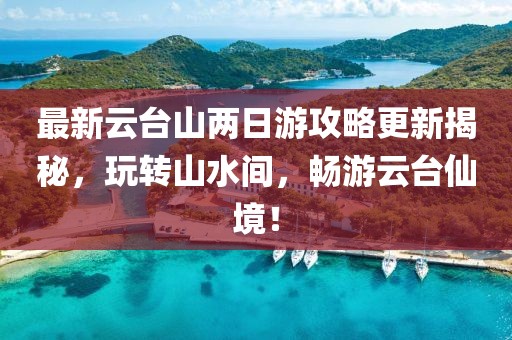 最新云臺山兩日游攻略更新揭秘，玩轉(zhuǎn)山水間，暢游云臺仙境！