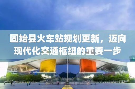 固始縣火車站規(guī)劃更新，邁向現(xiàn)代化交通樞紐的重要一步