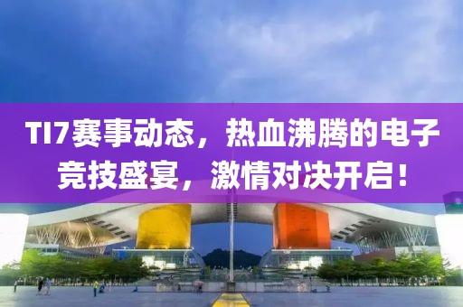 TI7賽事動(dòng)態(tài)，熱血沸騰的電子競(jìng)技盛宴，激情對(duì)決開啟！