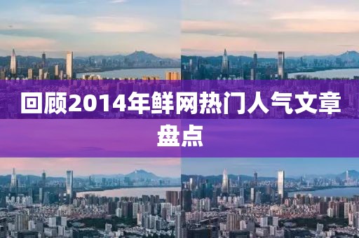 回顧2014年鮮網(wǎng)熱門人氣文章盤點(diǎn)