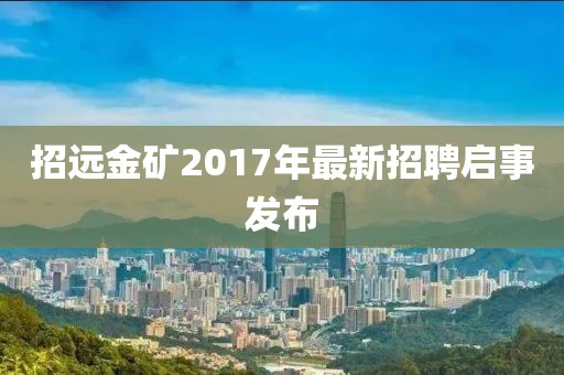 招遠(yuǎn)金礦2017年最新招聘啟事發(fā)布