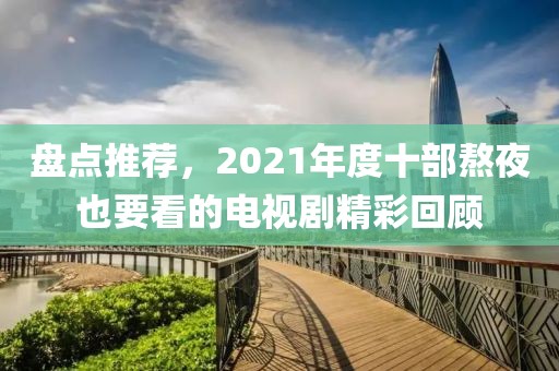 盤點(diǎn)推薦，2021年度十部熬夜也要看的電視劇精彩回顧