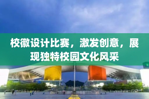 ?；赵O(shè)計比賽，激發(fā)創(chuàng)意，展現(xiàn)獨特校園文化風(fēng)采