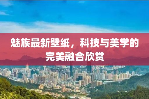 魅族最新壁紙，科技與美學(xué)的完美融合欣賞
