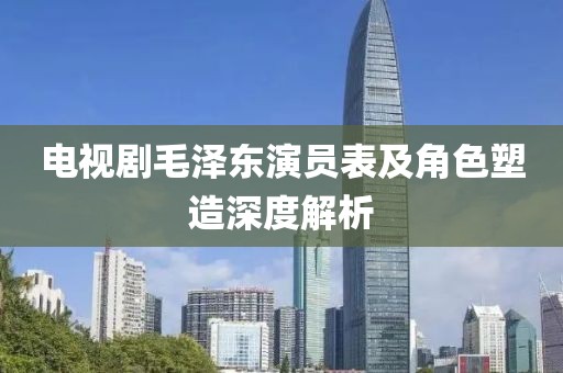 電視劇毛澤東演員表及角色塑造深度解析