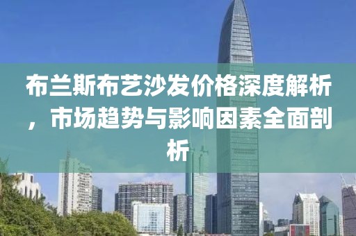 布蘭斯布藝沙發(fā)價(jià)格深度解析，市場(chǎng)趨勢(shì)與影響因素全面剖析