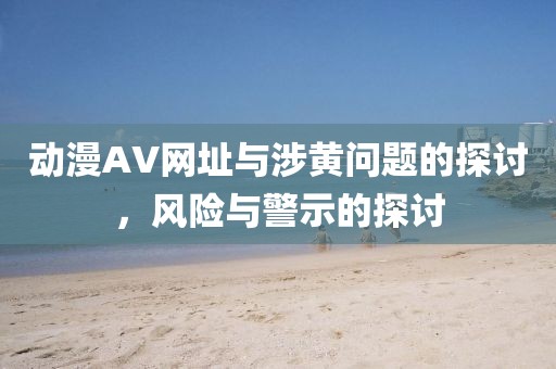 動(dòng)漫AV網(wǎng)址與涉黃問題的探討，風(fēng)險(xiǎn)與警示的探討