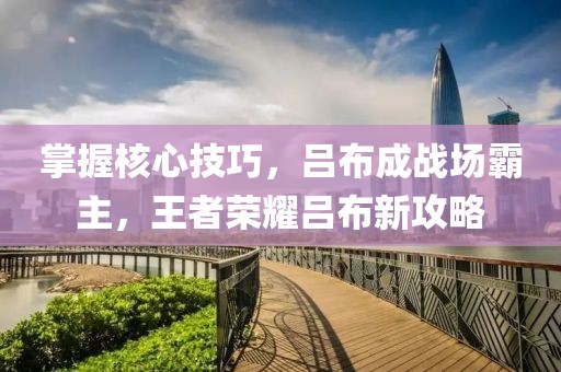 掌握核心技巧，呂布成戰(zhàn)場霸主，王者榮耀呂布新攻略