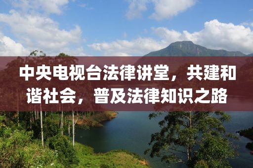 中央電視臺(tái)法律講堂，共建和諧社會(huì)，普及法律知識(shí)之路