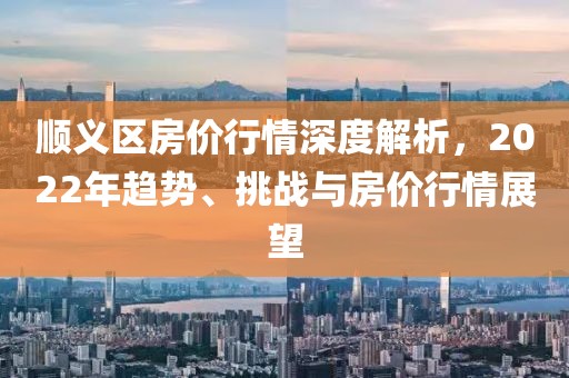 順義區(qū)房價行情深度解析，2022年趨勢、挑戰(zhàn)與房價行情展望