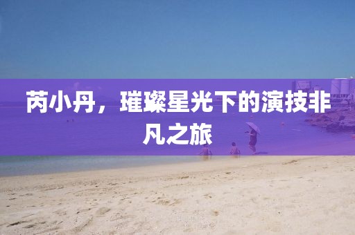 芮小丹，璀璨星光下的演技非凡之旅