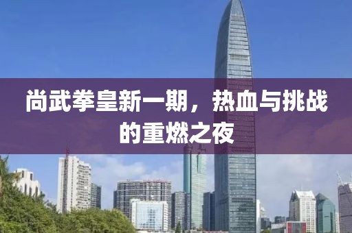 尚武拳皇新一期，熱血與挑戰(zhàn)的重燃之夜