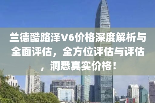 蘭德酷路澤V6價格深度解析與全面評估，全方位評估與評估，洞悉真實(shí)價格！