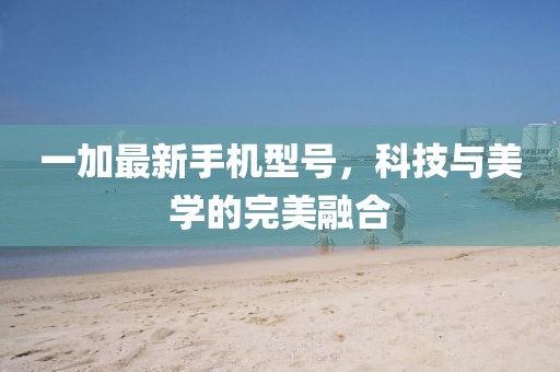 一加最新手機(jī)型號，科技與美學(xué)的完美融合