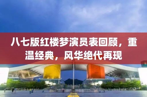 八七版紅樓夢演員表回顧，重溫經(jīng)典，風(fēng)華絕代再現(xiàn)