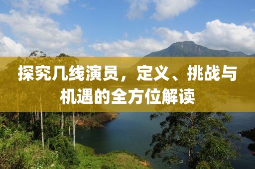 探究幾線演員，定義、挑戰(zhàn)與機(jī)遇的全方位解讀