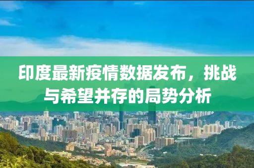 印度最新疫情數(shù)據(jù)發(fā)布，挑戰(zhàn)與希望并存的局勢(shì)分析
