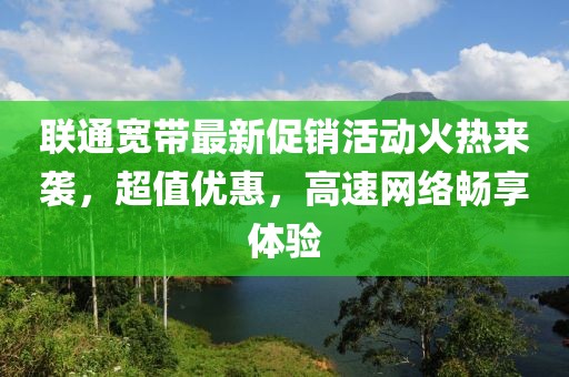 聯(lián)通寬帶最新促銷活動火熱來襲，超值優(yōu)惠，高速網(wǎng)絡(luò)暢享體驗(yàn)