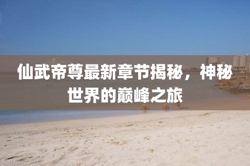 仙武帝尊最新章節(jié)揭秘，神秘世界的巔峰之旅