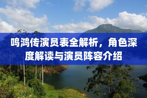 鳴鴻傳演員表全解析，角色深度解讀與演員陣容介紹