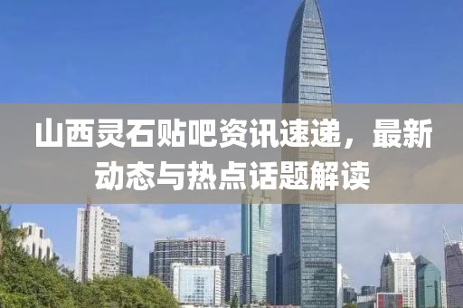 山西靈石貼吧資訊速遞，最新動態(tài)與熱點(diǎn)話題解讀