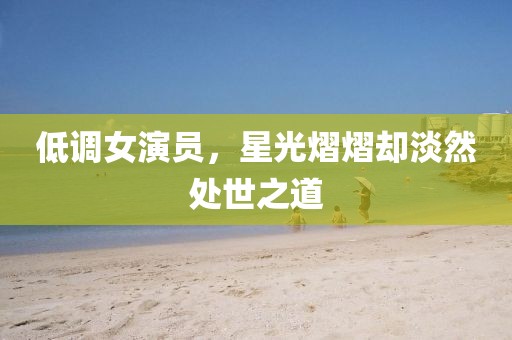 低調(diào)女演員，星光熠熠卻淡然處世之道