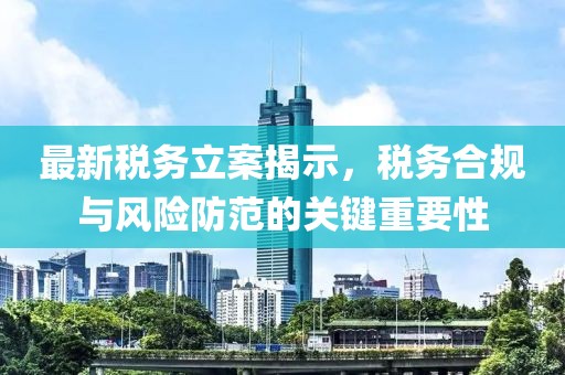 最新稅務(wù)立案揭示，稅務(wù)合規(guī)與風(fēng)險防范的關(guān)鍵重要性