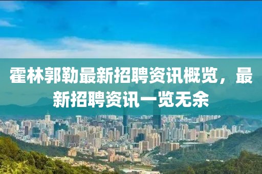 霍林郭勒最新招聘資訊概覽，最新招聘資訊一覽無余