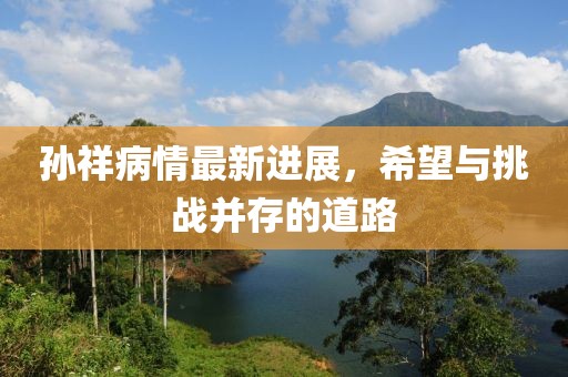 孫祥病情最新進(jìn)展，希望與挑戰(zhàn)并存的道路