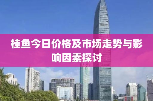 桂魚今日價格及市場走勢與影響因素探討