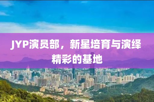 JYP演員部，新星培育與演繹精彩的基地