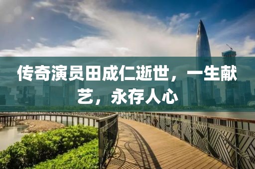 傳奇演員田成仁逝世，一生獻藝，永存人心