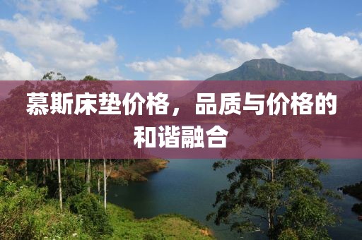 慕斯床墊價格，品質(zhì)與價格的和諧融合