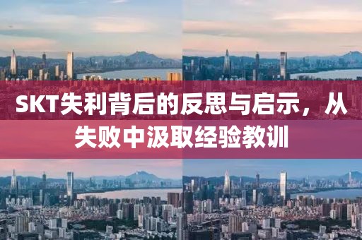 SKT失利背后的反思與啟示，從失敗中汲取經(jīng)驗(yàn)教訓(xùn)