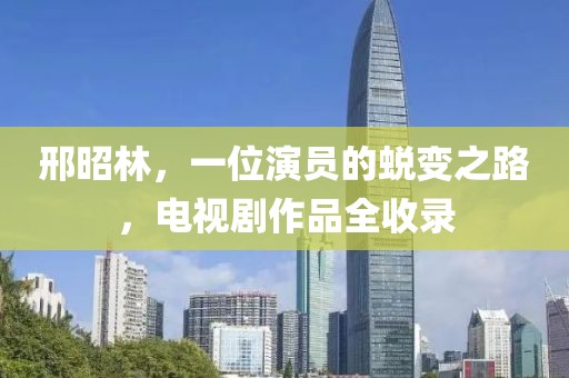 邢昭林，一位演員的蛻變之路，電視劇作品全收錄