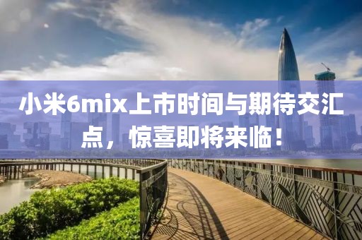 小米6mix上市時(shí)間與期待交匯點(diǎn)，驚喜即將來(lái)臨！