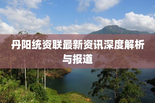丹陽統(tǒng)資聯(lián)最新資訊深度解析與報道